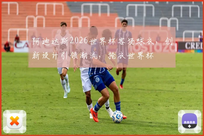 阿迪达斯2026世界杯客场球衣，创新设计引领潮流，抢衣世界杯