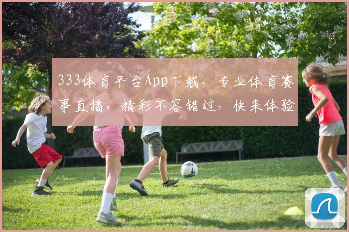 333体育平台App下载，专业体育赛事直播，精彩不容错过，快来体验