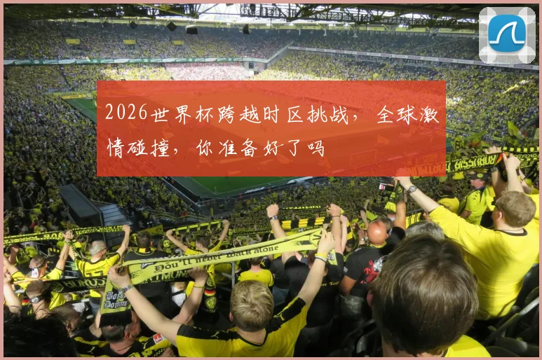 2026世界杯跨越时区挑战，全球激情碰撞，你准备好了吗