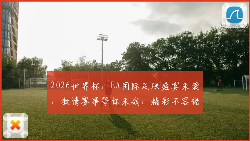 2026世界杯，EA国际足联盛宴来袭，激情赛事等你来战，精彩不容错过