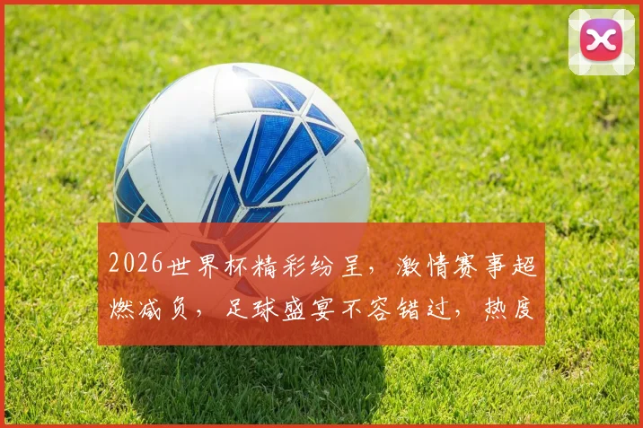 2026世界杯精彩纷呈，激情赛事超燃减负，足球盛宴不容错过，热度飙升