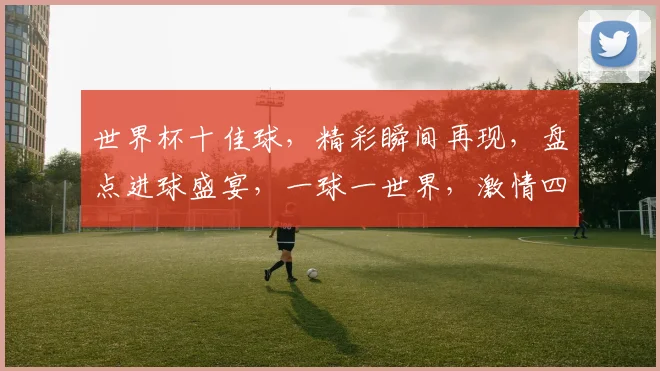 世界杯十佳球，精彩瞬间再现，盘点进球盛宴，一球一世界，激情四溢