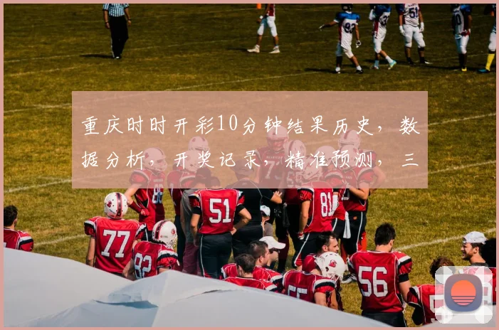 重庆时时开彩10分钟结果历史，数据分析，开奖记录，精准预测，三重保障，必看攻略