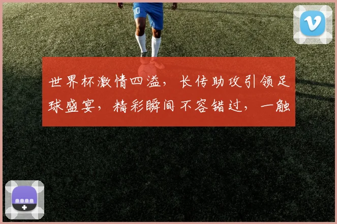 世界杯激情四溢，长传助攻引领足球盛宴，精彩瞬间不容错过，一触即发