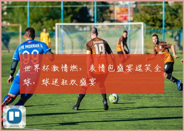 世界杯激情燃，表情包盛宴逗笑全球，球迷狂欢盛宴