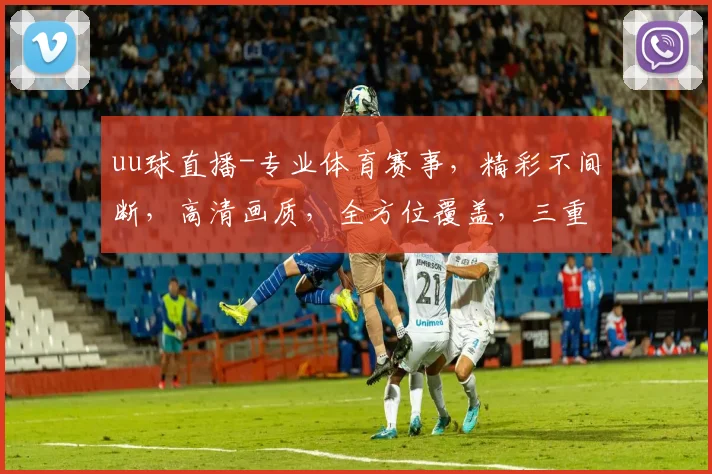 uu球直播-专业体育赛事，精彩不间断，高清画质，全方位覆盖，三重精彩，不容错过，一网打尽