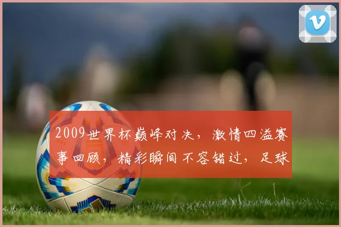 2009世界杯巅峰对决，激情四溢赛事回顾，精彩瞬间不容错过，足球迷必看
