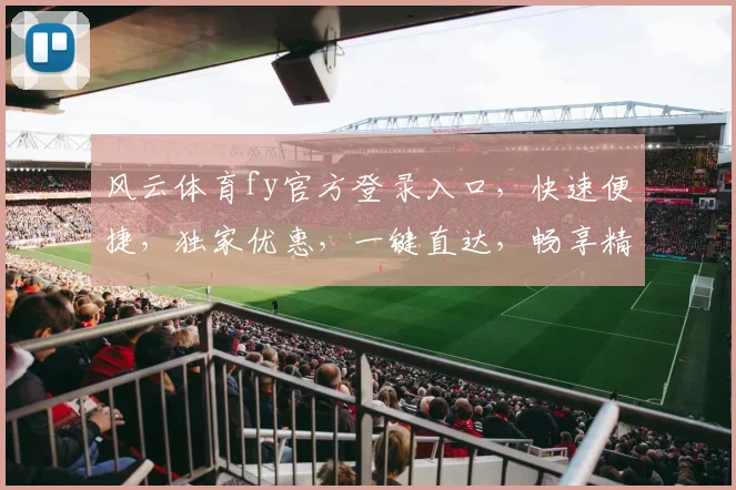 风云体育fy官方登录入口，快速便捷，独家优惠，一键直达，畅享精彩