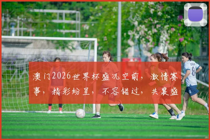 澳门2026世界杯盛况空前，激情赛事，精彩纷呈，不容错过，共襄盛举