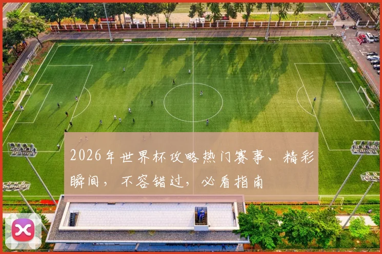 2026年世界杯攻略热门赛事、精彩瞬间，不容错过，必看指南