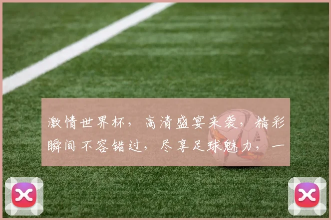 激情世界杯，高清盛宴来袭，精彩瞬间不容错过，尽享足球魅力，一触即发
