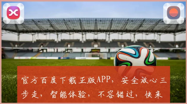 官方百度下载正版APP，安全放心三步走，智能体验，不容错过，快来下载体验吧