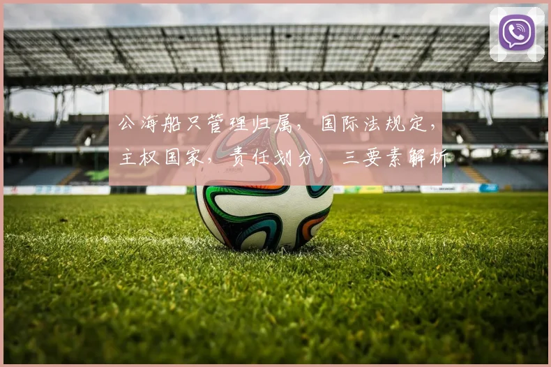 公海船只管理归属，国际法规定，主权国家，责任划分，三要素解析