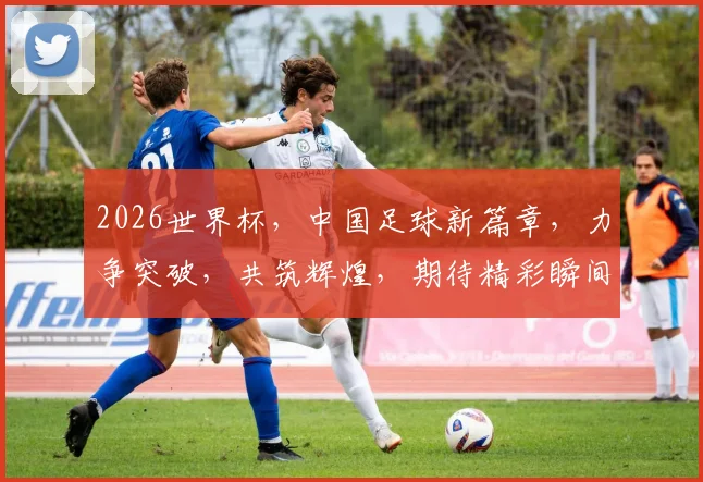 2026世界杯，中国足球新篇章，力争突破，共筑辉煌，期待精彩瞬间，你准备好了吗