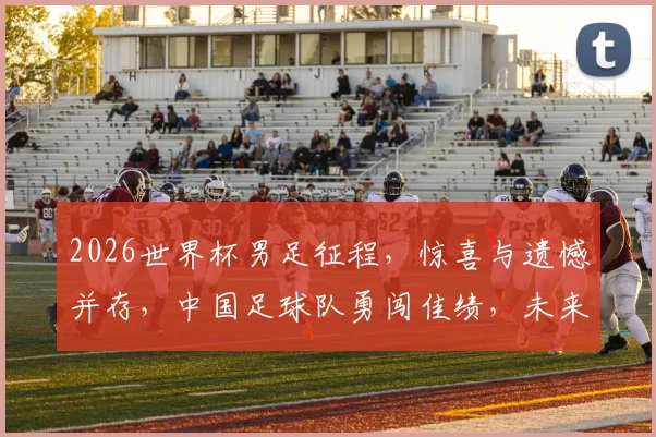 2026世界杯男足征程，惊喜与遗憾并存，中国足球队勇闯佳绩，未来可期