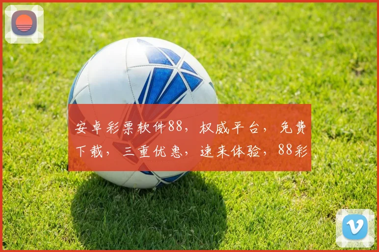 安卓彩票软件88，权威平台，免费下载，三重优惠，速来体验，88彩票必备