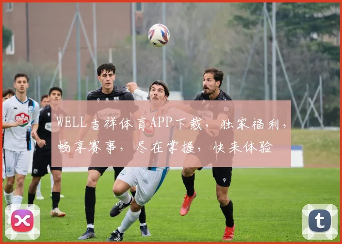 WELL吉祥体育APP下载，独家福利，畅享赛事，尽在掌握，快来体验