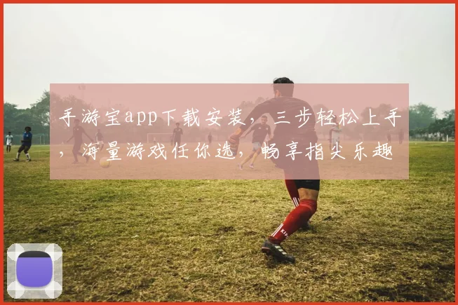 手游宝app下载安装，三步轻松上手，海量游戏任你选，畅享指尖乐趣，不容错过