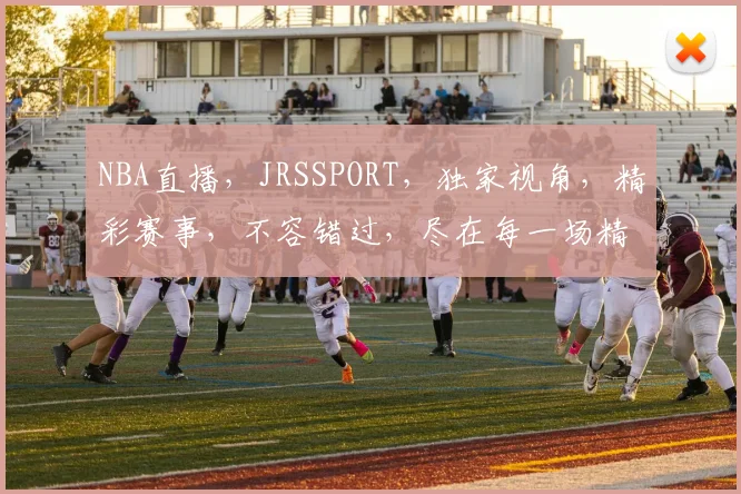 NBA直播，JRSSPORT，独家视角，精彩赛事，不容错过，尽在每一场精彩对决
