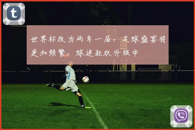 世界杯改为两年一届，足球盛宴将更加频繁，球迷狂欢升级中