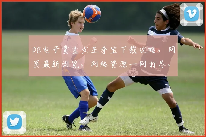 pg电子赏金女王夺宝下载攻略，网页最新浏览，网络资源一网打尽，轻松上手逗乐夺宝